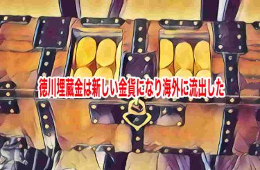 徳川埋蔵金は新しい金貨になり海外に流出した